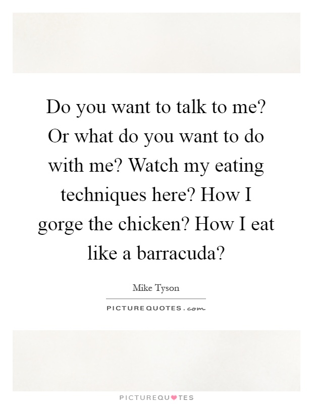 Do you want to talk to me? Or what do you want to do with me? Watch my eating techniques here? How I gorge the chicken? How I eat like a barracuda? Picture Quote #1