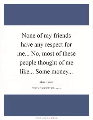 None of my friends have any respect for me... No, most of these people thought of me like... Some money Picture Quote #1