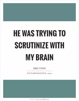 He was trying to scrutinize with my brain Picture Quote #1