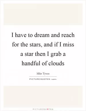 I have to dream and reach for the stars, and if I miss a star then I grab a handful of clouds Picture Quote #1