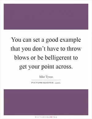 You can set a good example that you don’t have to throw blows or be belligerent to get your point across Picture Quote #1