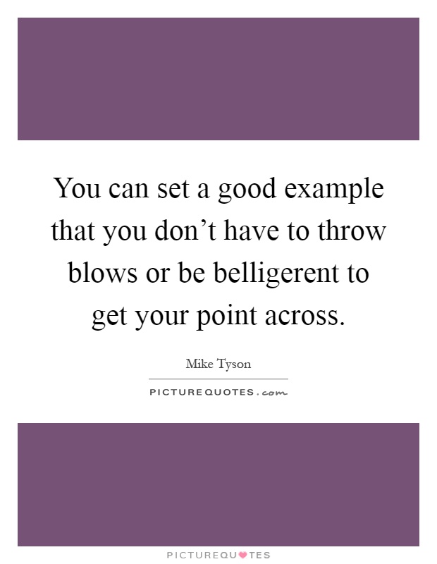 You can set a good example that you don't have to throw blows or be belligerent to get your point across Picture Quote #1