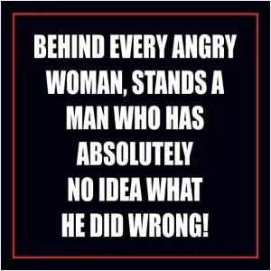 Behind every angry woman, stands a man who has absolutely no idea what he did wrong! Picture Quote #1