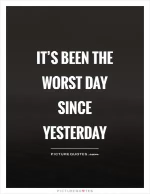 It’s been the worst day since yesterday Picture Quote #1