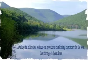 A valley that offers true solitude can provide an exhilarating experience for the soul. Just don’t go in there alone Picture Quote #1