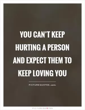 You can’t keep hurting a person and expect them to keep loving you Picture Quote #1