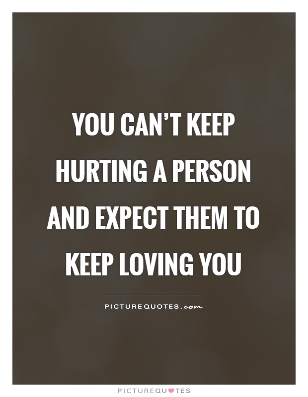 You can't keep hurting a person and expect them to keep loving you Picture Quote #1