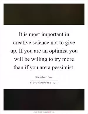 It is most important in creative science not to give up. If you are an optimist you will be willing to try more than if you are a pessimist Picture Quote #1