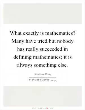 What exactly is mathematics? Many have tried but nobody has really succeeded in defining mathematics; it is always something else Picture Quote #1