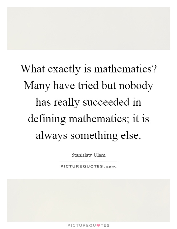 What exactly is mathematics? Many have tried but nobody has really succeeded in defining mathematics; it is always something else Picture Quote #1