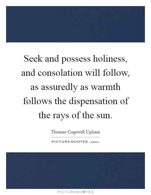 Seek and possess holiness, and consolation will follow, as assuredly as warmth follows the dispensation of the rays of the sun Picture Quote #1