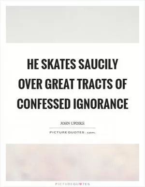 He skates saucily over great tracts of confessed ignorance Picture Quote #1