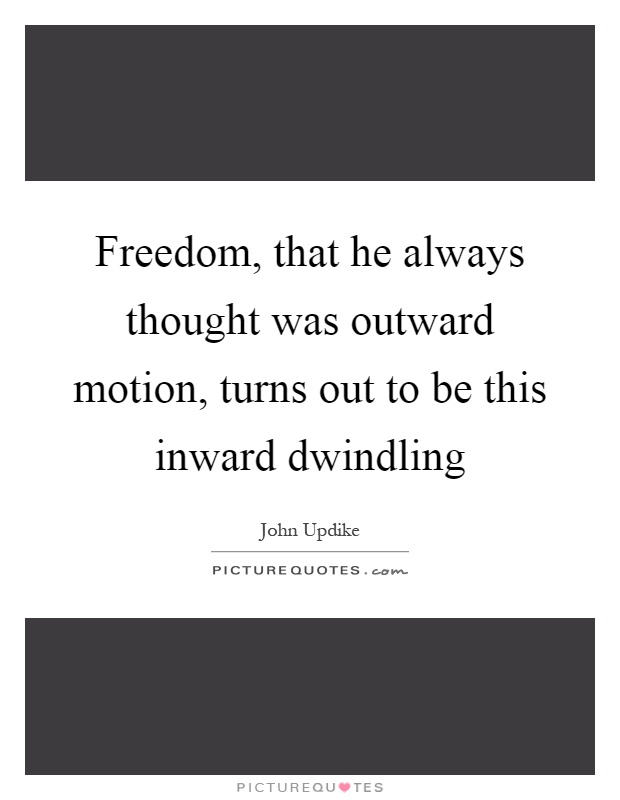 Freedom, that he always thought was outward motion, turns out to be this inward dwindling Picture Quote #1