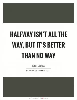 Halfway isn’t all the way, but it’s better than no way Picture Quote #1