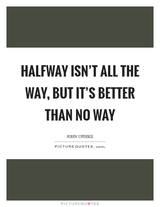 Halfway isn't all the way, but it's better than no way Picture Quote #1