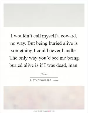 I wouldn’t call myself a coward, no way. But being buried alive is something I could never handle. The only way you’d see me being buried alive is if I was dead, man Picture Quote #1