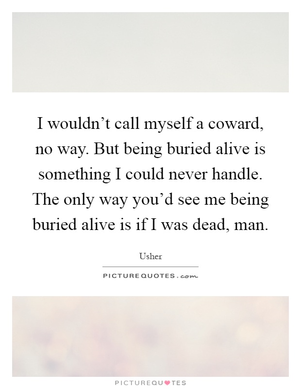 I wouldn't call myself a coward, no way. But being buried alive is something I could never handle. The only way you'd see me being buried alive is if I was dead, man Picture Quote #1