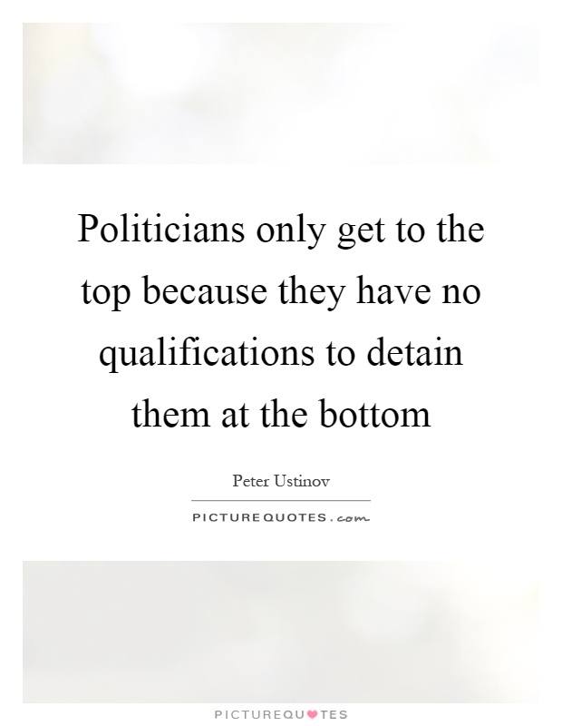 Politicians only get to the top because they have no qualifications to detain them at the bottom Picture Quote #1