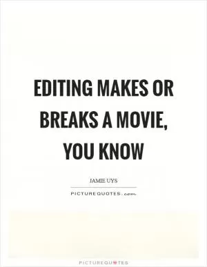 Editing makes or breaks a movie, you know Picture Quote #1