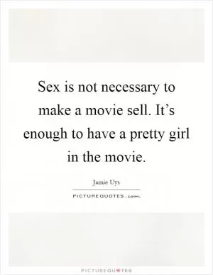 Sex is not necessary to make a movie sell. It’s enough to have a pretty girl in the movie Picture Quote #1