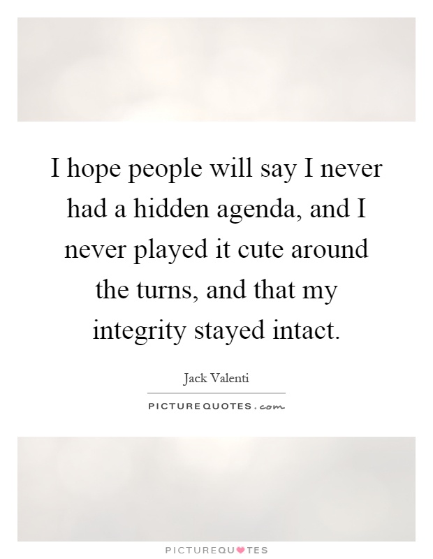 I hope people will say I never had a hidden agenda, and I never played it cute around the turns, and that my integrity stayed intact Picture Quote #1