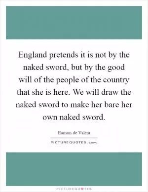 England pretends it is not by the naked sword, but by the good will of the people of the country that she is here. We will draw the naked sword to make her bare her own naked sword Picture Quote #1