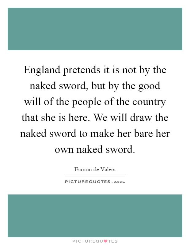 England pretends it is not by the naked sword, but by the good will of the people of the country that she is here. We will draw the naked sword to make her bare her own naked sword Picture Quote #1