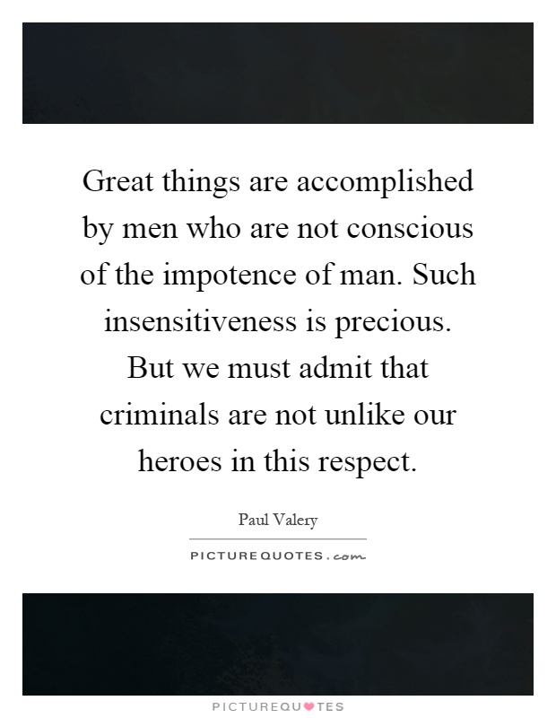 Great things are accomplished by men who are not conscious of the impotence of man. Such insensitiveness is precious. But we must admit that criminals are not unlike our heroes in this respect Picture Quote #1