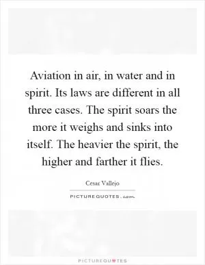 Aviation in air, in water and in spirit. Its laws are different in all three cases. The spirit soars the more it weighs and sinks into itself. The heavier the spirit, the higher and farther it flies Picture Quote #1