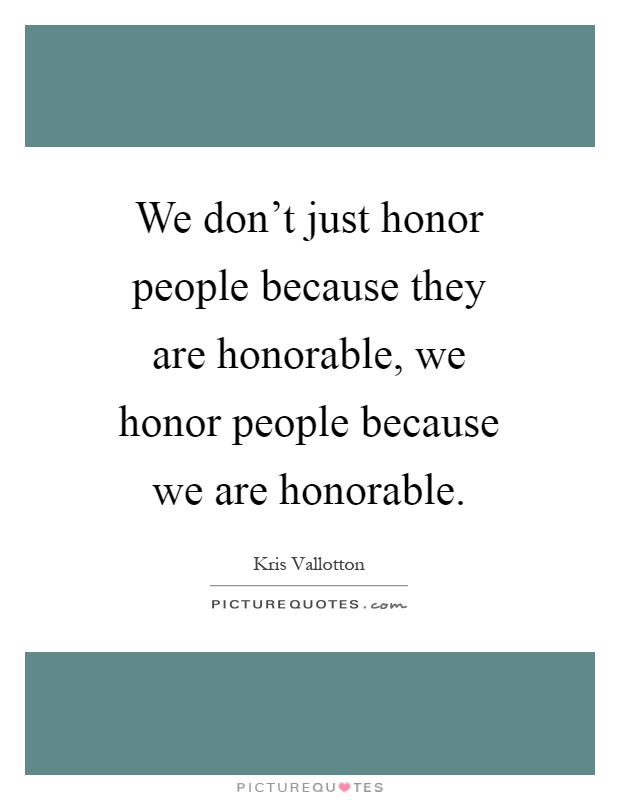 We don't just honor people because they are honorable, we honor people because we are honorable Picture Quote #1