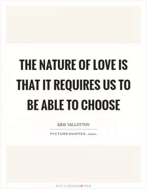 The nature of love is that it requires us to be able to choose Picture Quote #1