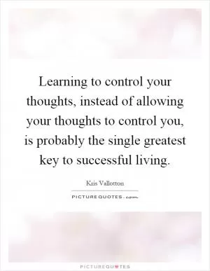 Learning to control your thoughts, instead of allowing your thoughts to control you, is probably the single greatest key to successful living Picture Quote #1