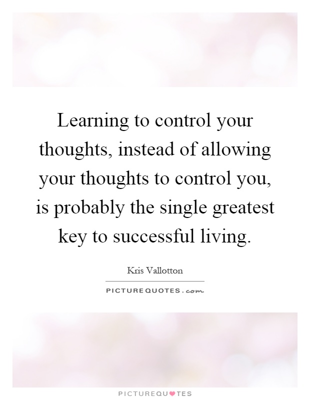Learning to control your thoughts, instead of allowing your thoughts to control you, is probably the single greatest key to successful living Picture Quote #1