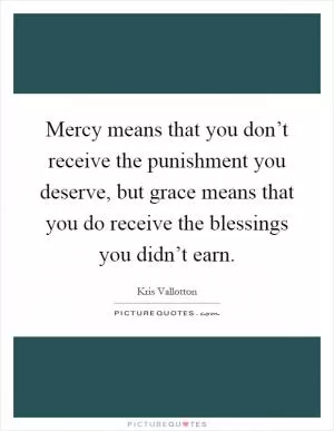 Mercy means that you don’t receive the punishment you deserve, but grace means that you do receive the blessings you didn’t earn Picture Quote #1