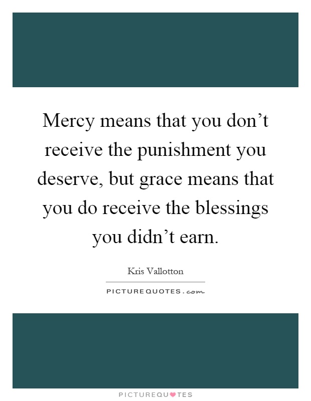 Mercy means that you don't receive the punishment you deserve, but grace means that you do receive the blessings you didn't earn Picture Quote #1
