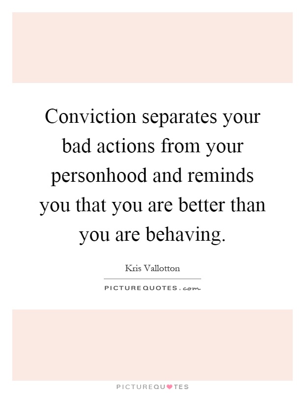 Conviction separates your bad actions from your personhood and reminds you that you are better than you are behaving Picture Quote #1