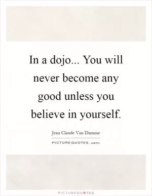 In a dojo... You will never become any good unless you believe in yourself Picture Quote #1
