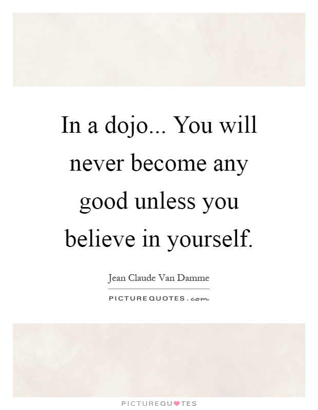 In a dojo... You will never become any good unless you believe in yourself Picture Quote #1