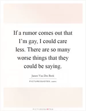 If a rumor comes out that I’m gay, I could care less. There are so many worse things that they could be saying Picture Quote #1