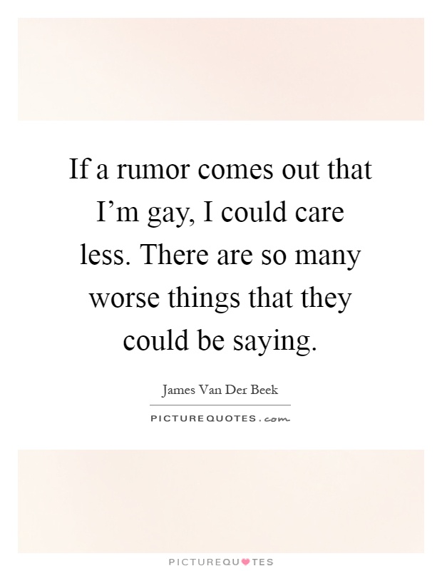 If a rumor comes out that I'm gay, I could care less. There are so many worse things that they could be saying Picture Quote #1