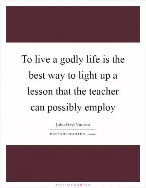To live a godly life is the best way to light up a lesson that the teacher can possibly employ Picture Quote #1