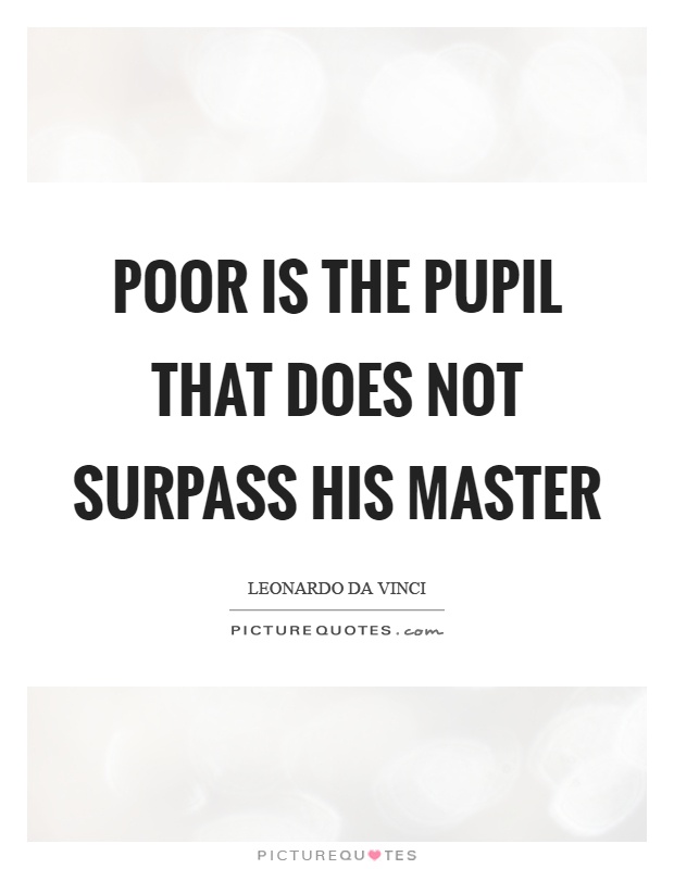 Poor is the pupil that does not surpass his master Picture Quote #1