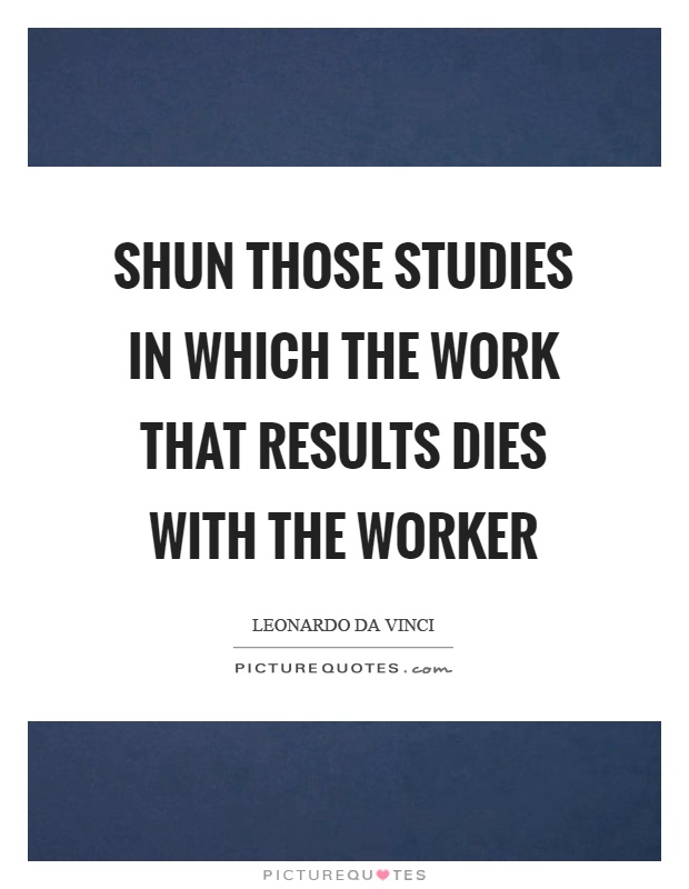 Shun those studies in which the work that results dies with the worker Picture Quote #1