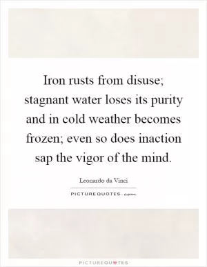 Iron rusts from disuse; stagnant water loses its purity and in cold weather becomes frozen; even so does inaction sap the vigor of the mind Picture Quote #1