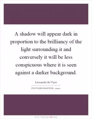 A shadow will appear dark in proportion to the brilliancy of the light surrounding it and conversely it will be less conspicuous where it is seen against a darker background Picture Quote #1