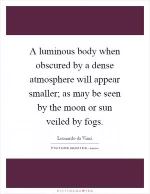 A luminous body when obscured by a dense atmosphere will appear smaller; as may be seen by the moon or sun veiled by fogs Picture Quote #1