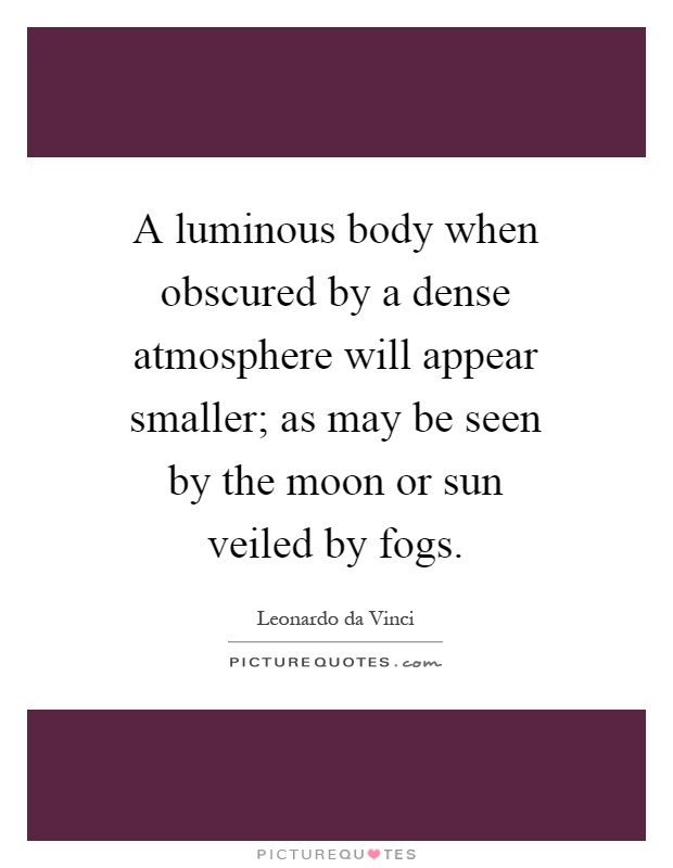 A luminous body when obscured by a dense atmosphere will appear smaller; as may be seen by the moon or sun veiled by fogs Picture Quote #1