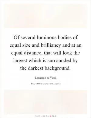 Of several luminous bodies of equal size and brilliancy and at an equal distance, that will look the largest which is surrounded by the darkest background Picture Quote #1