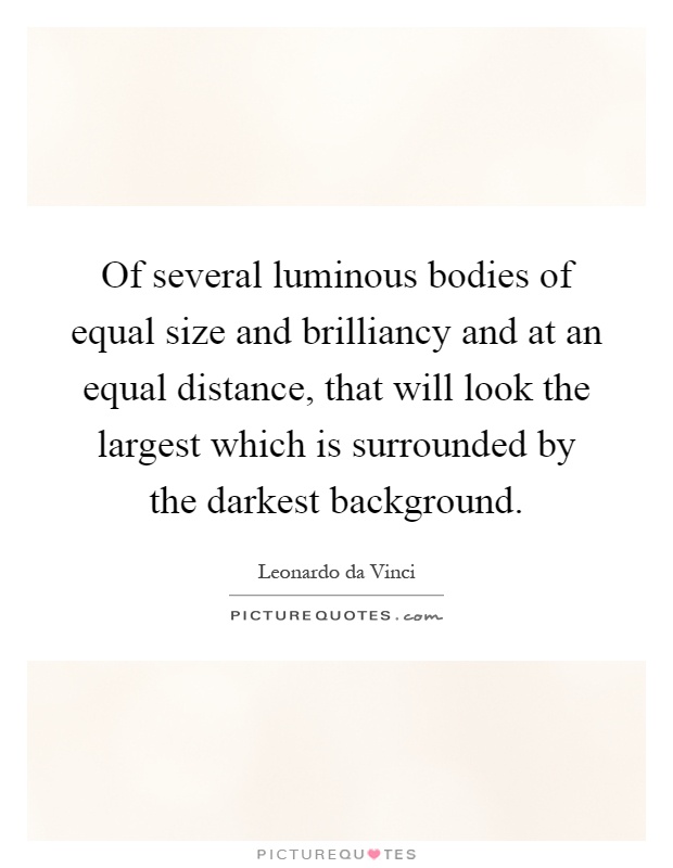 Of several luminous bodies of equal size and brilliancy and at an equal distance, that will look the largest which is surrounded by the darkest background Picture Quote #1