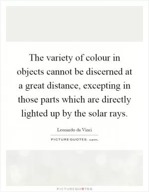 The variety of colour in objects cannot be discerned at a great distance, excepting in those parts which are directly lighted up by the solar rays Picture Quote #1